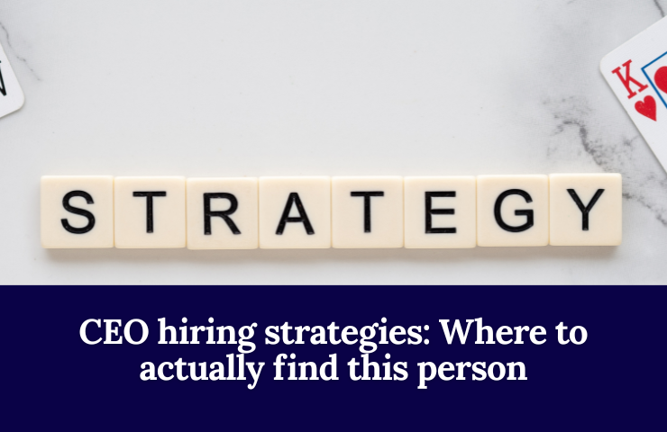 CEO Hiring Strategies: Where To Actually Find This Person